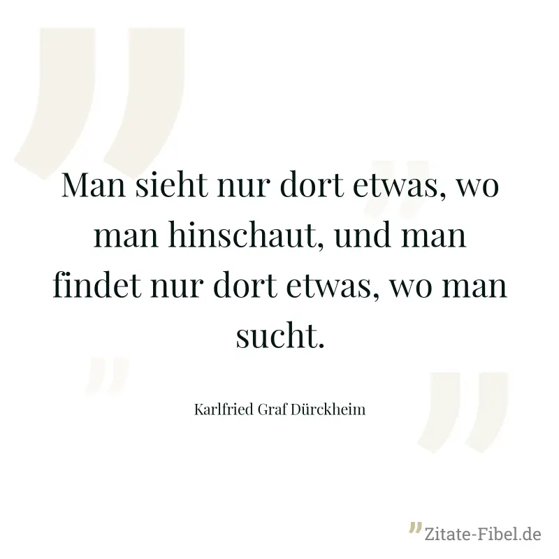 Man sieht nur dort etwas, wo man hinschaut, und man findet nur dort etwas, wo man sucht. - Karlfried Graf Dürckheim