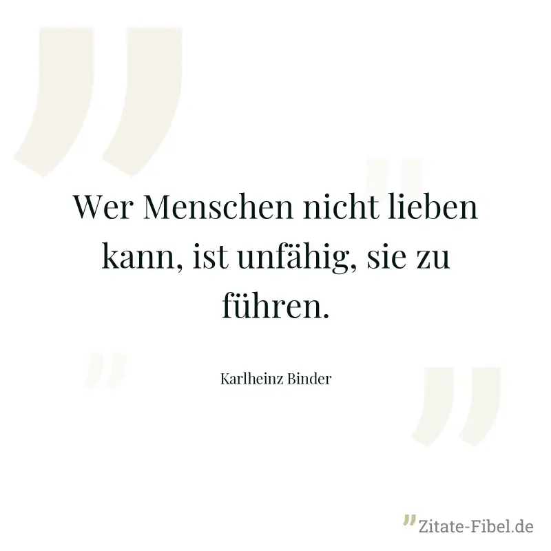 Wer Menschen nicht lieben kann, ist unfähig, sie zu führen. - Karlheinz Binder
