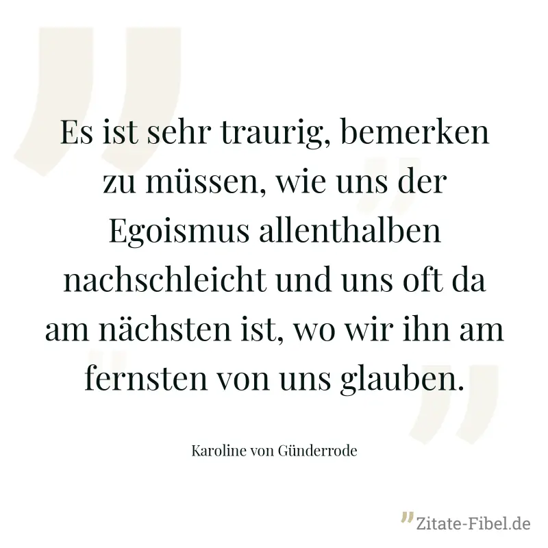 Es ist sehr traurig, bemerken zu müssen, wie uns der Egoismus allenthalben nachschleicht und uns oft da am nächsten ist, wo wir ihn am fernsten von uns glauben. - Karoline von Günderrode