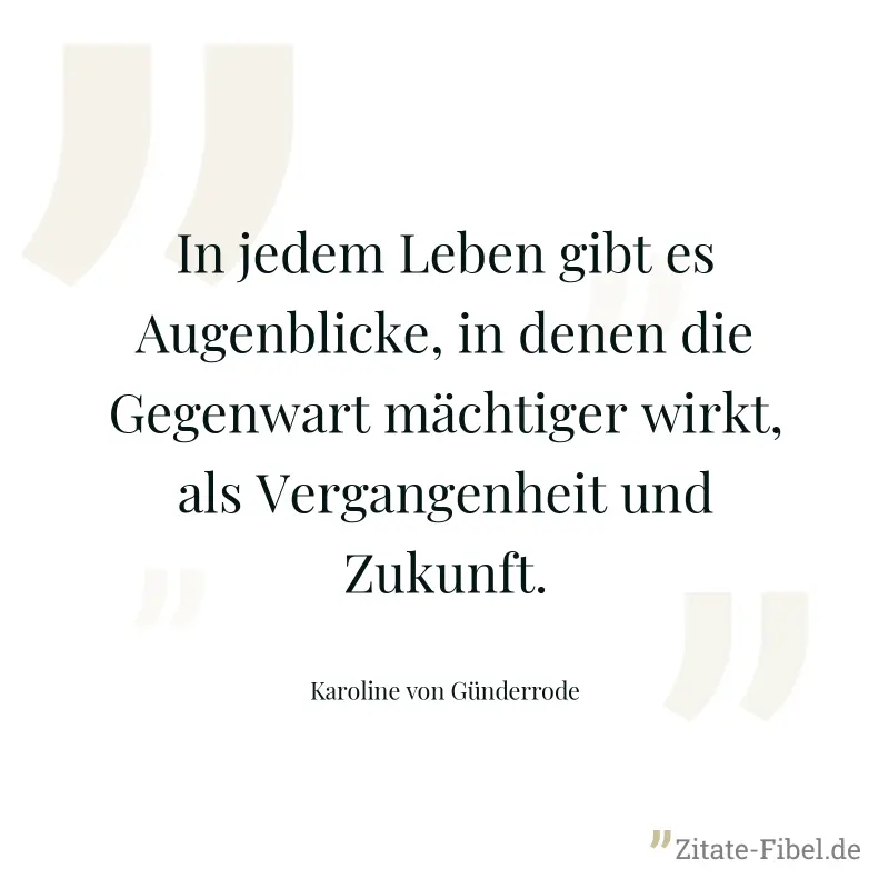 In jedem Leben gibt es Augenblicke, in denen die Gegenwart mächtiger wirkt, als Vergangenheit und Zukunft. - Karoline von Günderrode