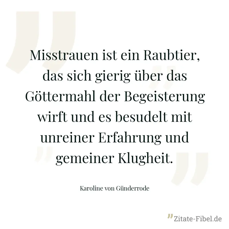 Misstrauen ist ein Raubtier, das sich gierig über das Göttermahl der Begeisterung wirft und es besudelt mit unreiner Erfahrung und gemeiner Klugheit. - Karoline von Günderrode