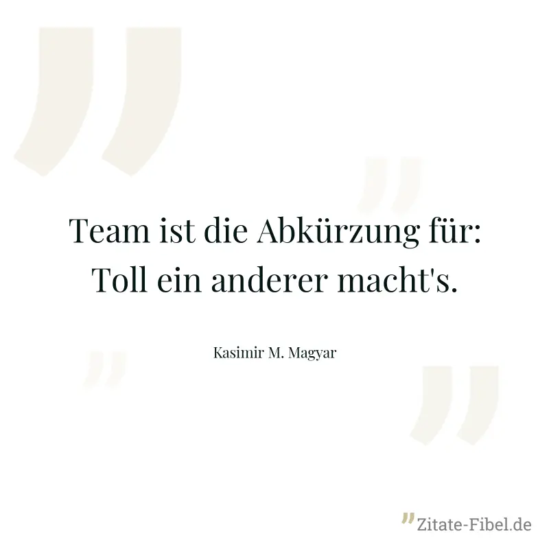 Team ist die Abkürzung für: Toll ein anderer macht's. - Kasimir M. Magyar