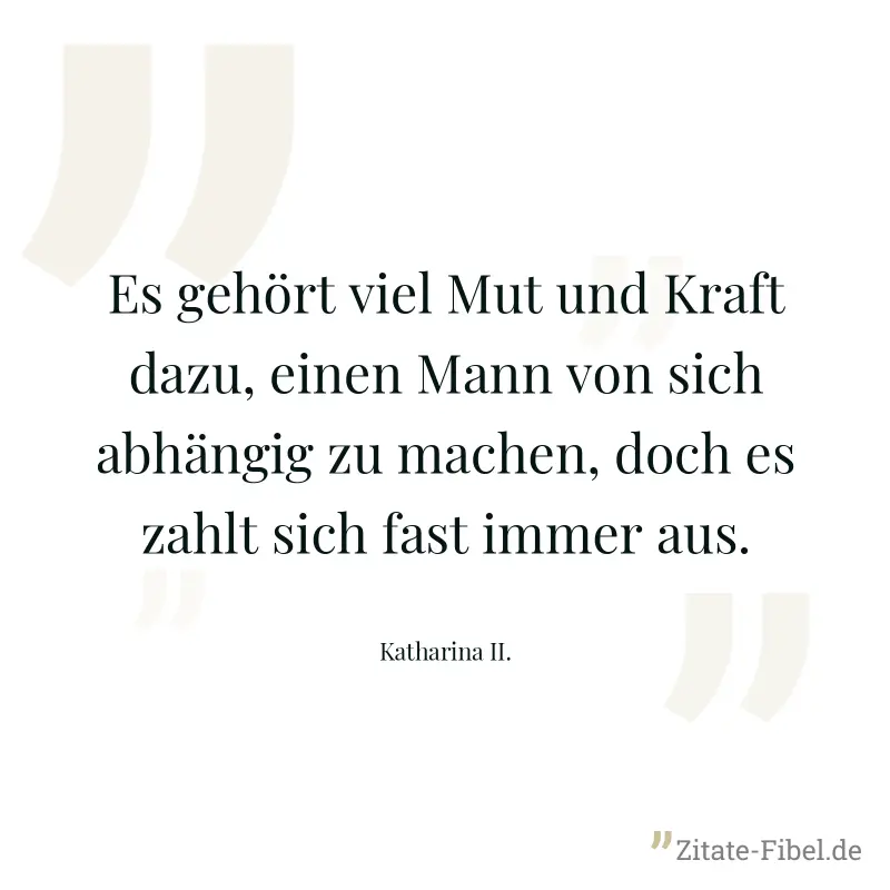 Es gehört viel Mut und Kraft dazu, einen Mann von sich abhängig zu machen, doch es zahlt sich fast immer aus. - Katharina II.