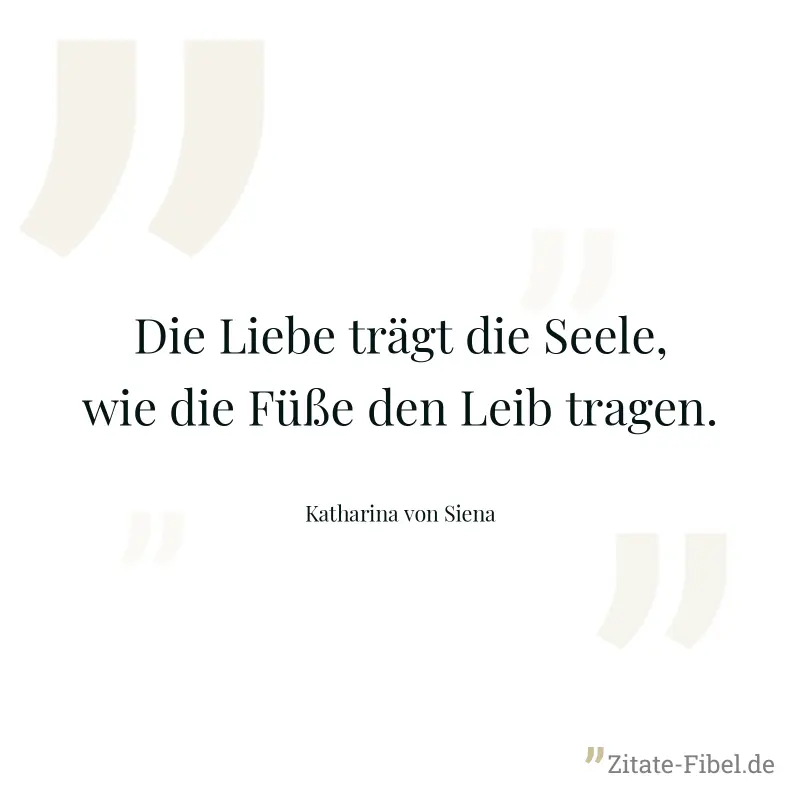 Die Liebe trägt die Seele, wie die Füße den Leib tragen. - Katharina von Siena