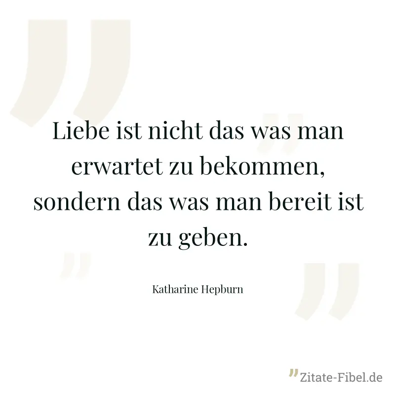 Liebe ist nicht das was man erwartet zu bekommen, sondern das was man bereit ist zu geben. - Katharine Hepburn