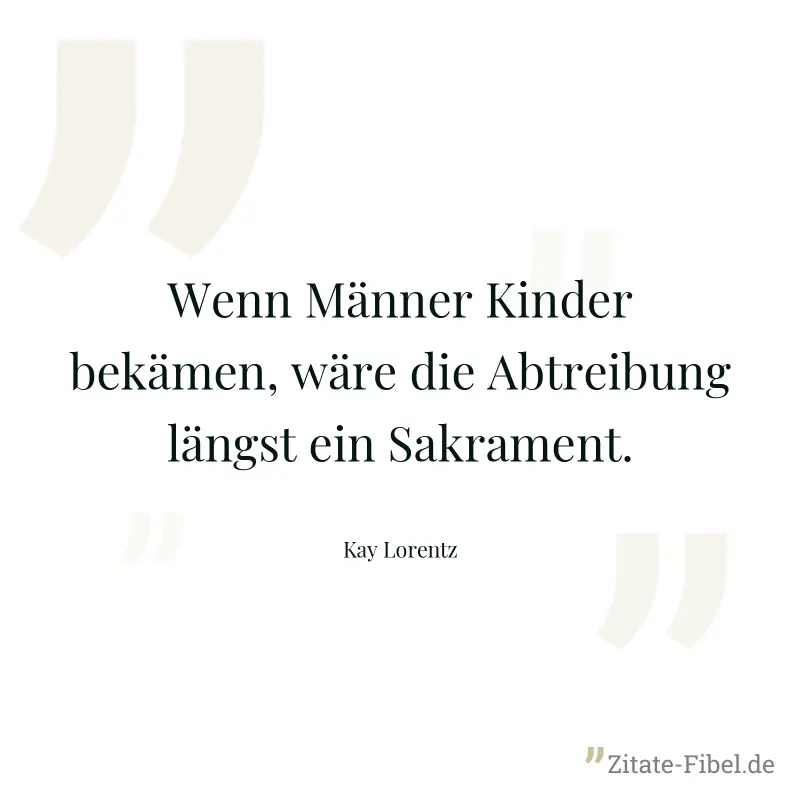 Wenn Männer Kinder bekämen, wäre die Abtreibung längst ein Sakrament. - Kay Lorentz