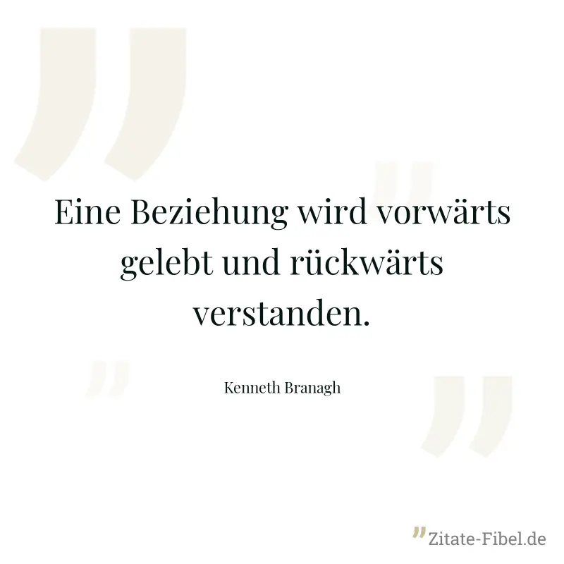 Eine Beziehung wird vorwärts gelebt und rückwärts verstanden. - Kenneth Branagh