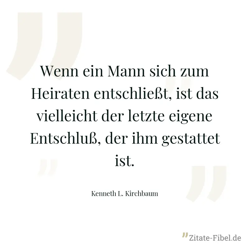 Wenn ein Mann sich zum Heiraten entschließt, ist das vielleicht der letzte eigene Entschluß, der ihm gestattet ist. - Kenneth L. Kirchbaum