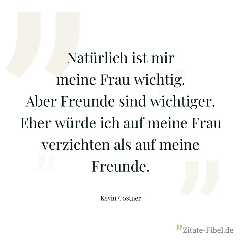 Natürlich ist mir meine Frau wichtig. Aber Freunde sind wichtiger. Eher würde ich auf meine Frau verzichten als auf meine Freunde. - Kevin Costner
