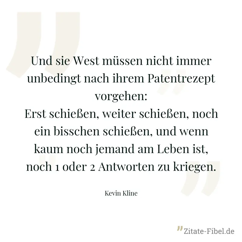 Und sie West müssen nicht immer unbedingt nach ihrem Patentrezept vorgehen: Erst schießen, weiter schießen, noch ein bisschen schießen, und wenn kaum noch jemand am Leben ist, noch 1 oder 2 Antworten  - Kevin Kline