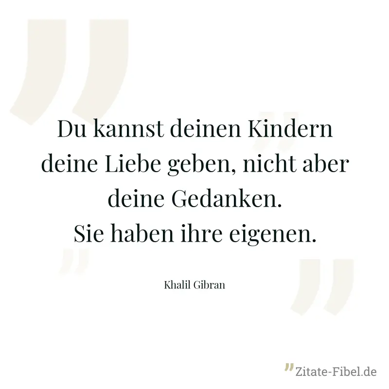 Du kannst deinen Kindern deine Liebe geben, nicht aber deine Gedanken. Sie haben ihre eigenen. - Khalil Gibran