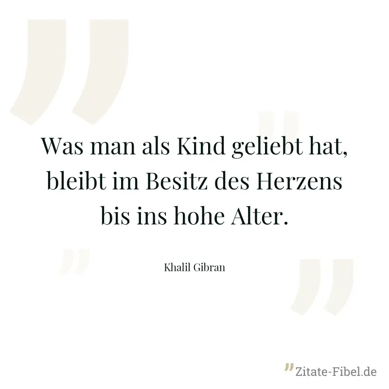 Was man als Kind geliebt hat, bleibt im Besitz des Herzens bis ins hohe Alter. - Khalil Gibran