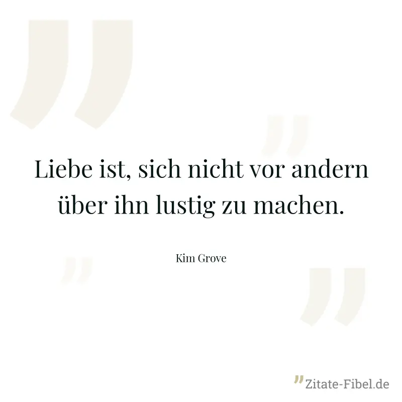 Liebe ist, sich nicht vor andern über ihn lustig zu machen. - Kim Grove