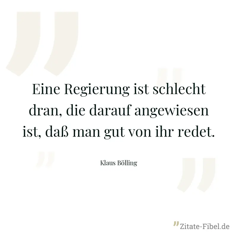 Eine Regierung ist schlecht dran, die darauf angewiesen ist, daß man gut von ihr redet. - Klaus Bölling