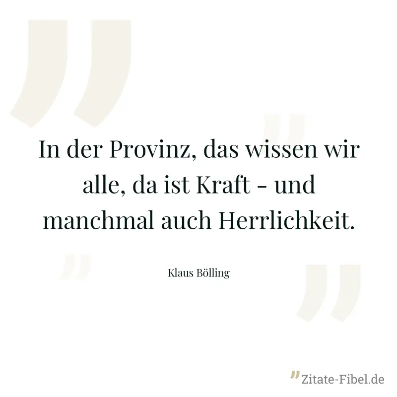 In der Provinz, das wissen wir alle, da ist Kraft - und manchmal auch Herrlichkeit. - Klaus Bölling