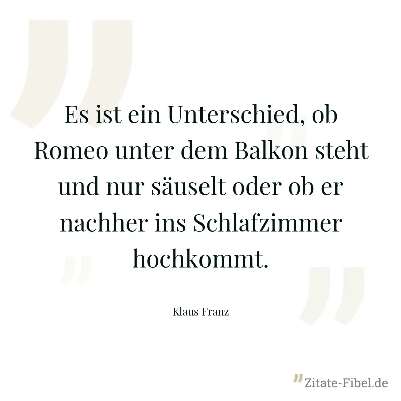Es ist ein Unterschied, ob Romeo unter dem Balkon steht und nur säuselt oder ob er nachher ins Schlafzimmer hochkommt. - Klaus Franz