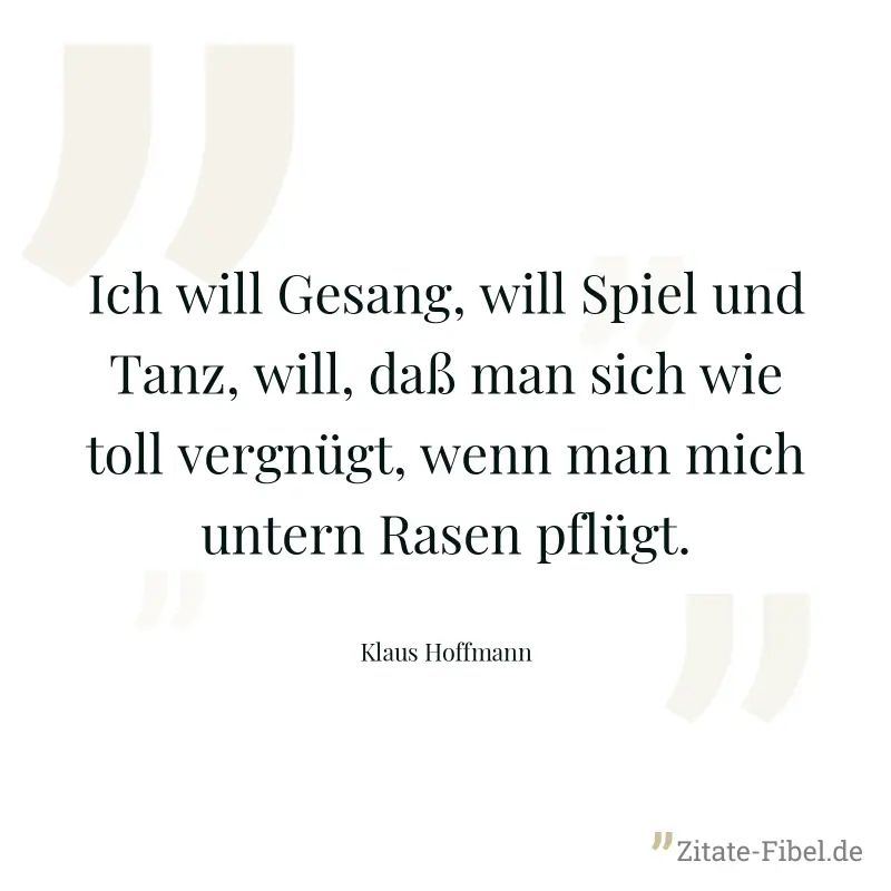 Ich will Gesang, will Spiel und Tanz, will, daß man sich wie toll vergnügt, wenn man mich untern Rasen pflügt. - Klaus Hoffmann
