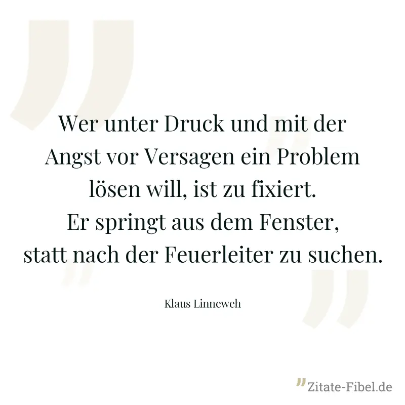 Wer unter Druck und mit der Angst vor Versagen ein Problem lösen will, ist zu fixiert. Er springt aus dem Fenster, statt nach der Feuerleiter zu suchen. - Klaus Linneweh