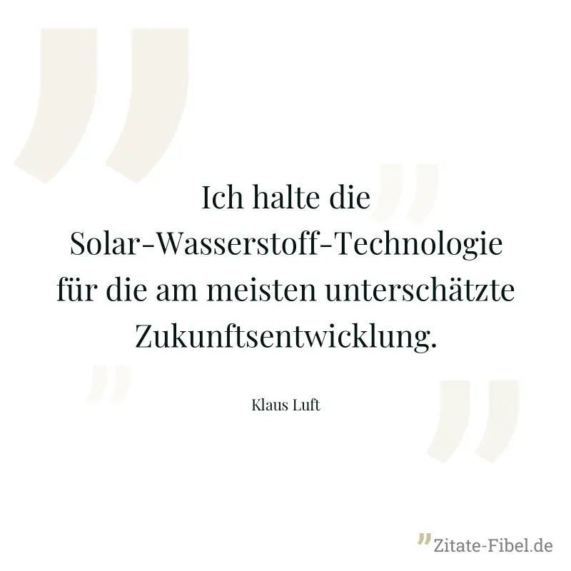 Ich halte die Solar-Wasserstoff-Technologie für die am meisten unterschätzte Zukunftsentwicklung. - Klaus Luft