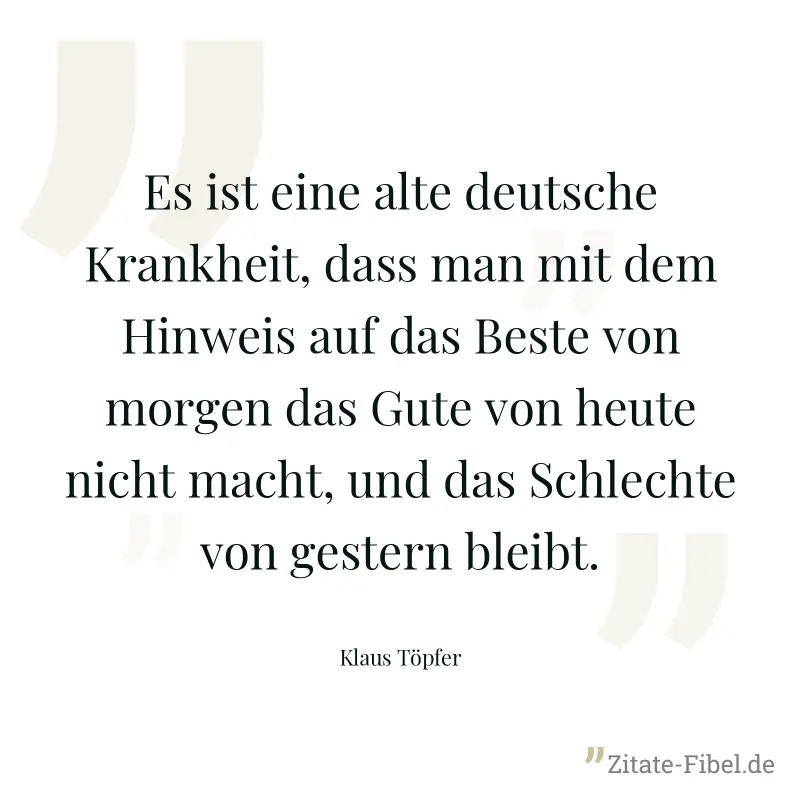 Es ist eine alte deutsche Krankheit, dass man mit dem Hinweis auf das Beste von morgen das Gute von heute nicht macht, und das Schlechte von gestern bleibt. - Klaus Töpfer