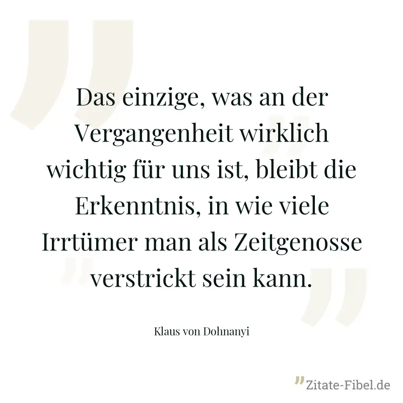 Das einzige, was an der Vergangenheit wirklich wichtig für uns ist, bleibt die Erkenntnis, in wie viele Irrtümer man als Zeitgenosse verstrickt sein kann. - Klaus von Dohnanyi