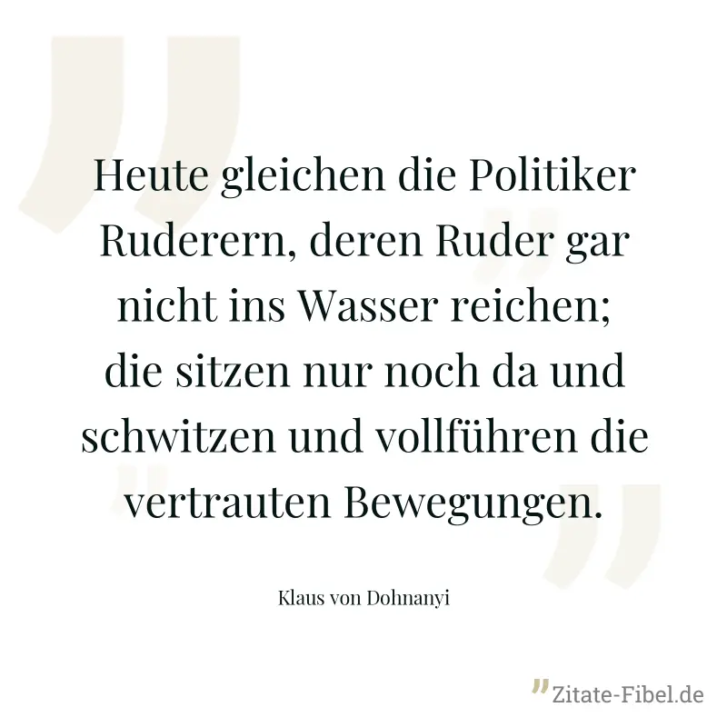 Heute gleichen die Politiker Ruderern, deren Ruder gar nicht ins Wasser reichen; die sitzen nur noch da und schwitzen und vollführen die vertrauten Bewegungen. - Klaus von Dohnanyi
