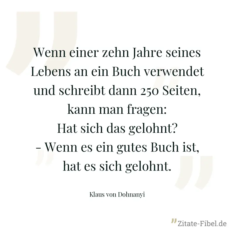 Wenn einer zehn Jahre seines Lebens an ein Buch verwendet und schreibt dann 250 Seiten, kann man fragen: Hat sich das gelohnt? - Wenn es ein gutes Buch ist, hat es sich gelohnt. - Klaus von Dohnanyi