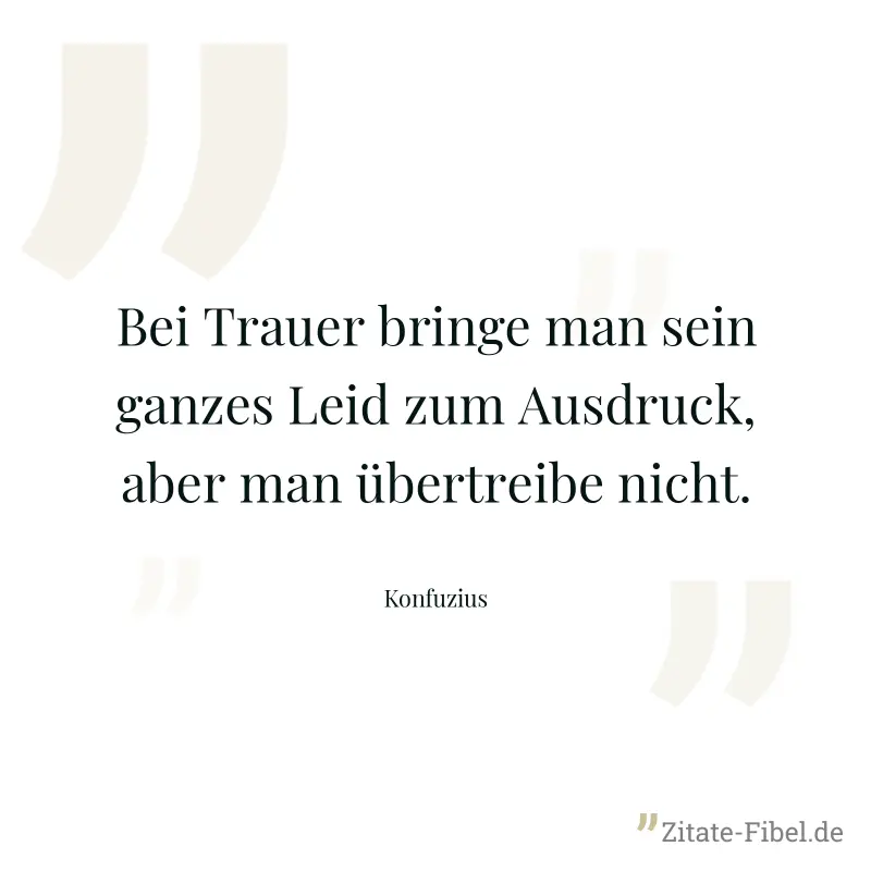 Bei Trauer bringe man sein ganzes Leid zum Ausdruck, aber man übertreibe nicht. - Konfuzius