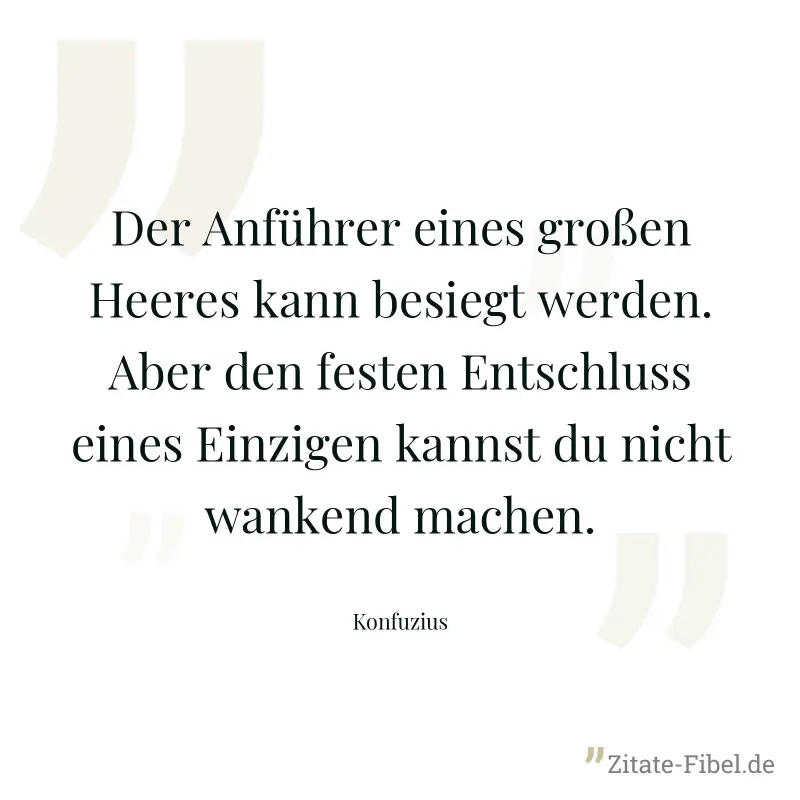 Der Anführer eines großen Heeres kann besiegt werden. Aber den festen Entschluss eines Einzigen kannst du nicht wankend machen. - Konfuzius