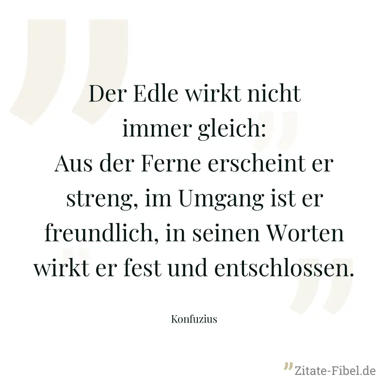 Der Edle wirkt nicht immer gleich: Aus der Ferne erscheint er streng, im Umgang ist er freundlich, in seinen Worten wirkt er fest und entschlossen. - Konfuzius