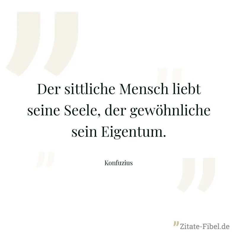 Der sittliche Mensch liebt seine Seele, der gewöhnliche sein Eigentum. - Konfuzius