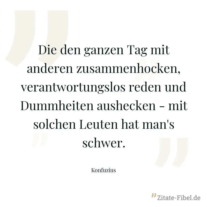 Die den ganzen Tag mit anderen zusammenhocken, verantwortungslos reden und Dummheiten aushecken - mit solchen Leuten hat man's schwer. - Konfuzius
