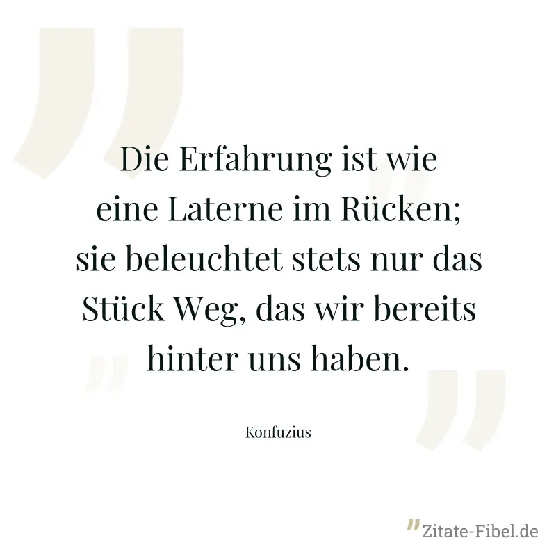 Die Erfahrung ist wie eine Laterne im Rücken; sie beleuchtet stets nur das Stück Weg, das wir bereits hinter uns haben. - Konfuzius