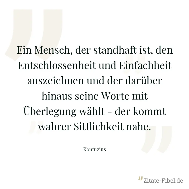 Ein Mensch, der standhaft ist, den Entschlossenheit und Einfachheit auszeichnen und der darüber hinaus seine Worte mit Überlegung wählt - der kommt wahrer Sittlichkeit nahe. - Konfuzius