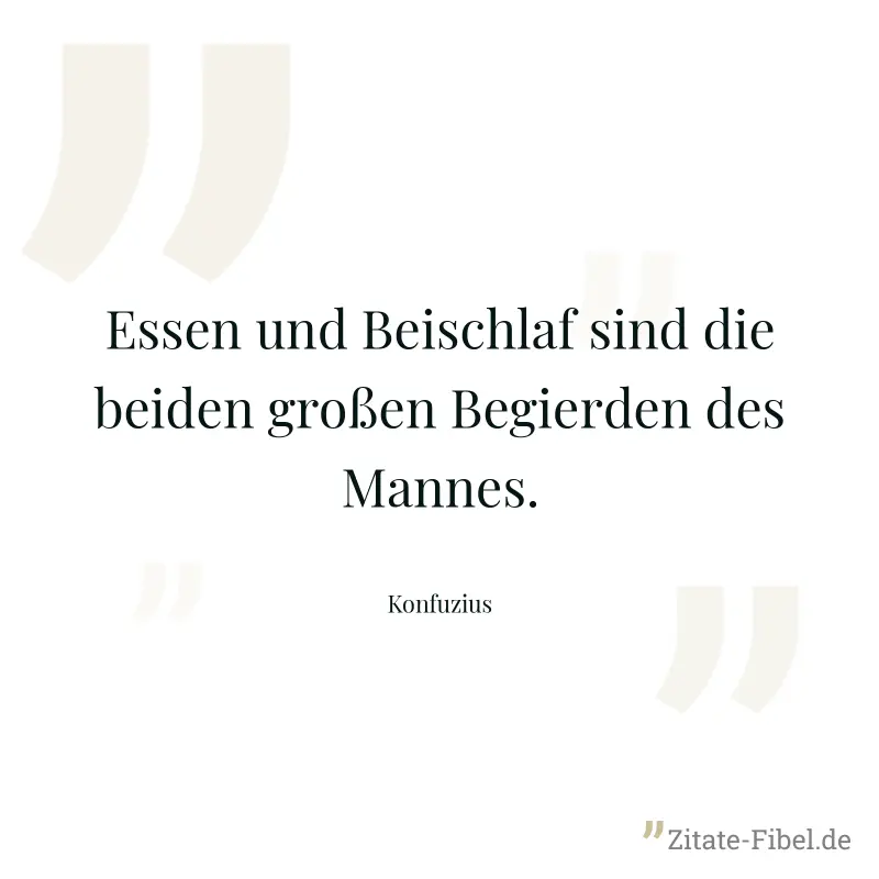 Essen und Beischlaf sind die beiden großen Begierden des Mannes. - Konfuzius