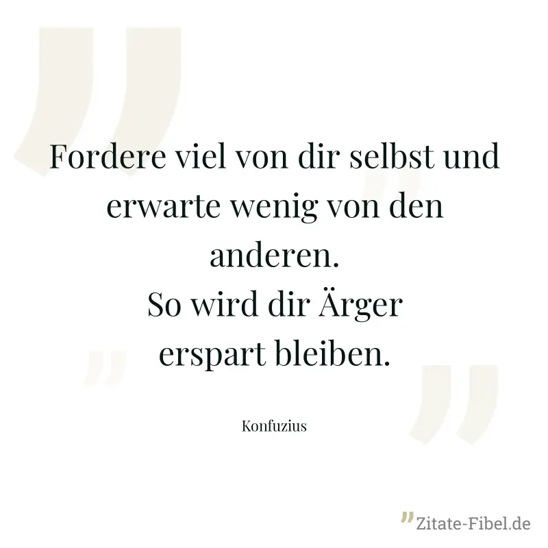 Fordere viel von dir selbst und erwarte wenig von den anderen. So wird dir Ärger erspart bleiben. - Konfuzius