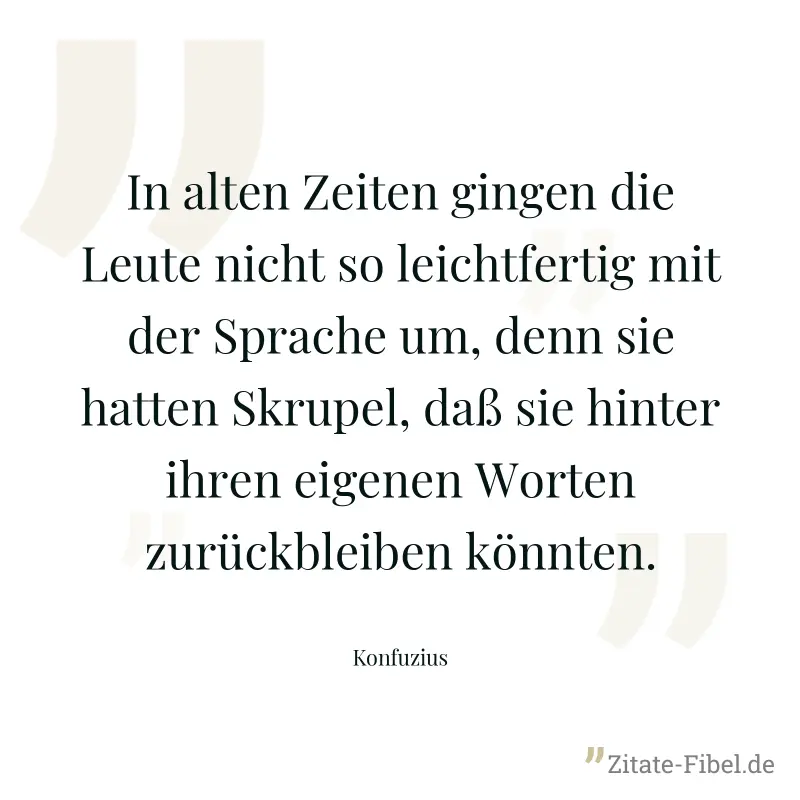 In alten Zeiten gingen die Leute nicht so leichtfertig mit der Sprache um, denn sie hatten Skrupel, daß sie hinter ihren eigenen Worten zurückbleiben könnten. - Konfuzius