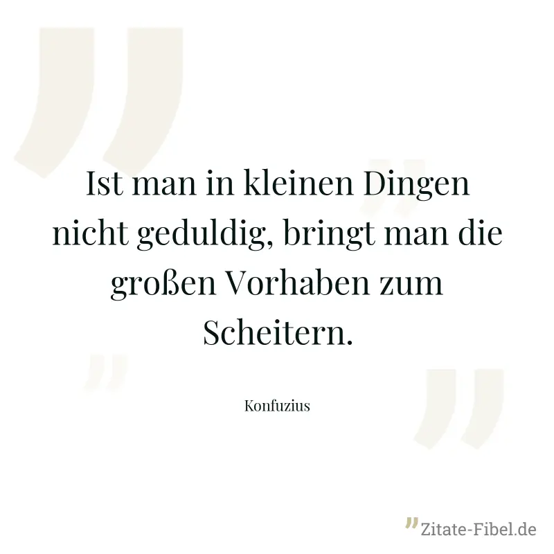 Ist man in kleinen Dingen nicht geduldig, bringt man die großen Vorhaben zum Scheitern. - Konfuzius