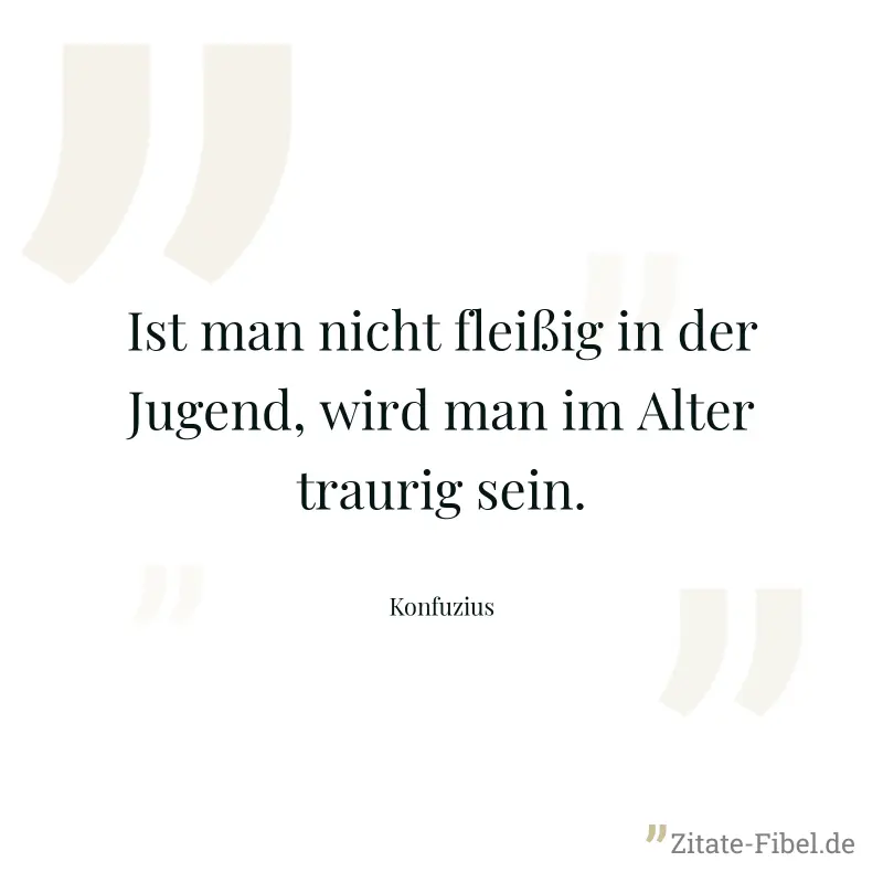 Ist man nicht fleißig in der Jugend, wird man im Alter traurig sein. - Konfuzius
