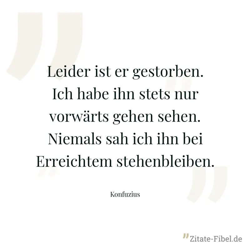 Leider ist er gestorben. Ich habe ihn stets nur vorwärts gehen sehen. Niemals sah ich ihn bei Erreichtem stehenbleiben. - Konfuzius