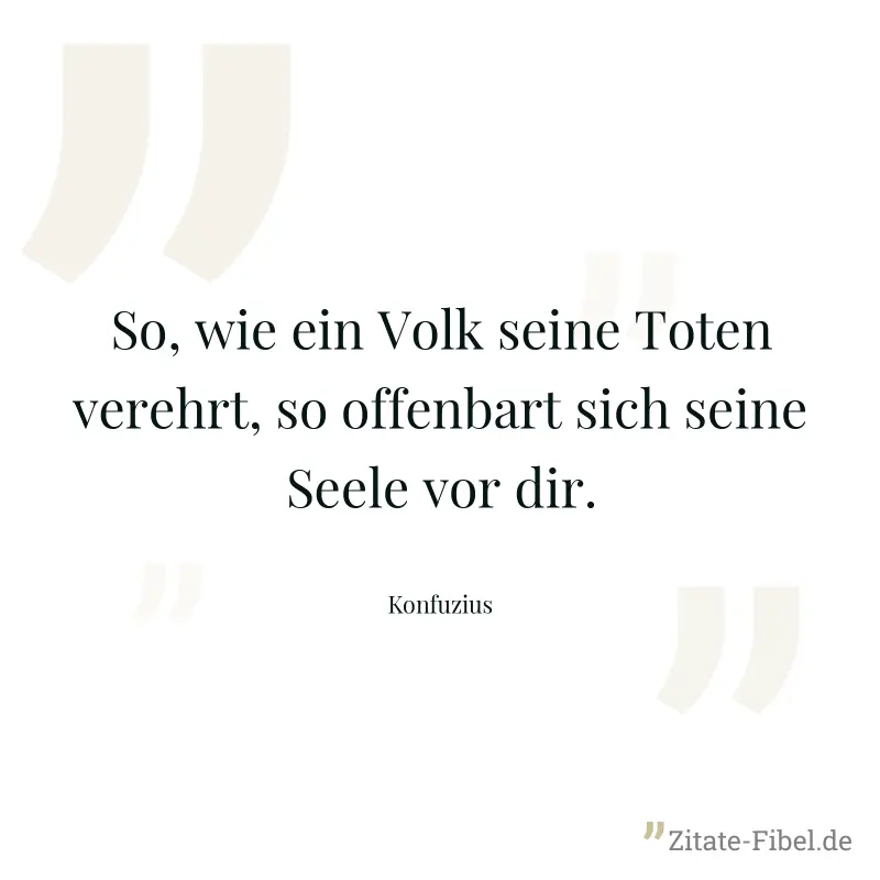 So, wie ein Volk seine Toten verehrt, so offenbart sich seine Seele vor dir. - Konfuzius