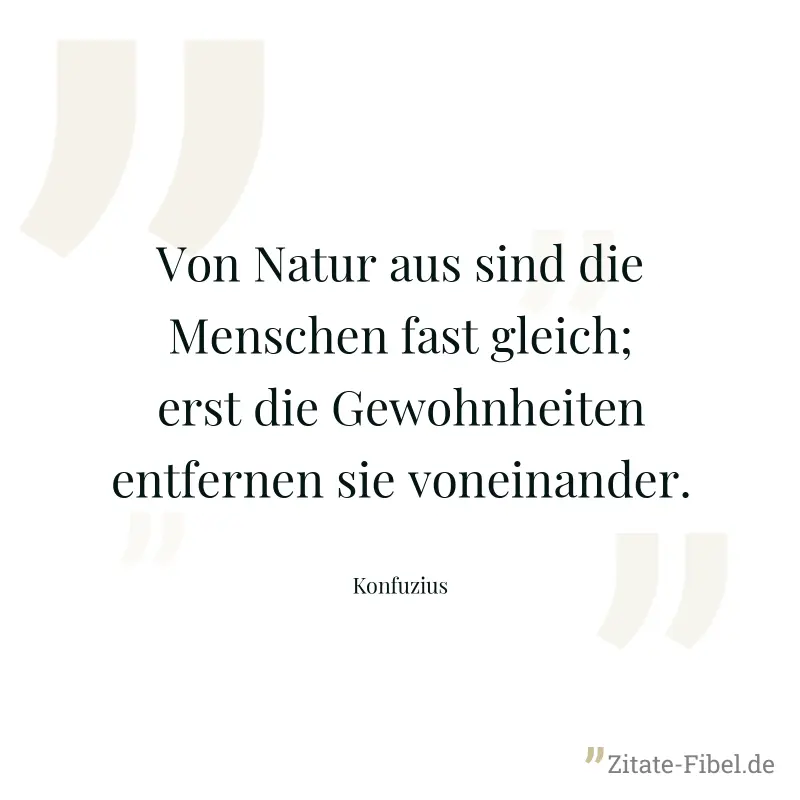 Von Natur aus sind die Menschen fast gleich; erst die Gewohnheiten entfernen sie voneinander. - Konfuzius