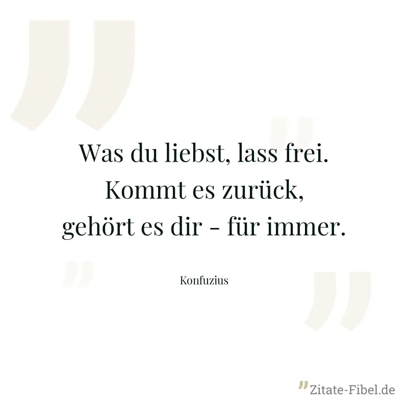 Was du liebst, lass frei. Kommt es zurück, gehört es dir - für immer. - Konfuzius