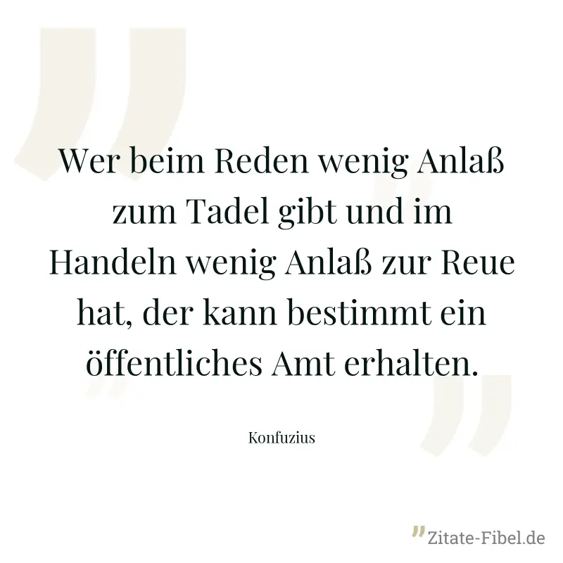 Wer beim Reden wenig Anlaß zum Tadel gibt und im Handeln wenig Anlaß zur Reue hat, der kann bestimmt ein öffentliches Amt erhalten. - Konfuzius