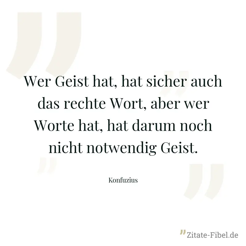 Wer Geist hat, hat sicher auch das rechte Wort, aber wer Worte hat, hat darum noch nicht notwendig Geist. - Konfuzius