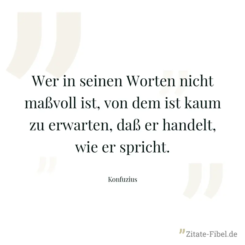 Wer in seinen Worten nicht maßvoll ist, von dem ist kaum zu erwarten, daß er handelt, wie er spricht. - Konfuzius