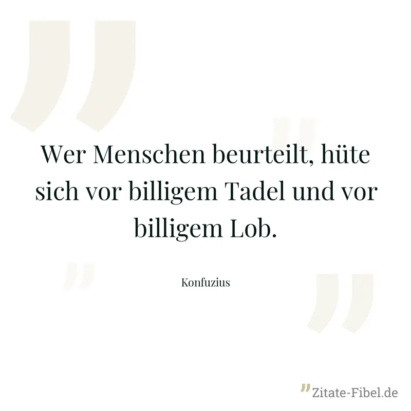 Wer Menschen beurteilt, hüte sich vor billigem Tadel und vor billigem Lob. - Konfuzius