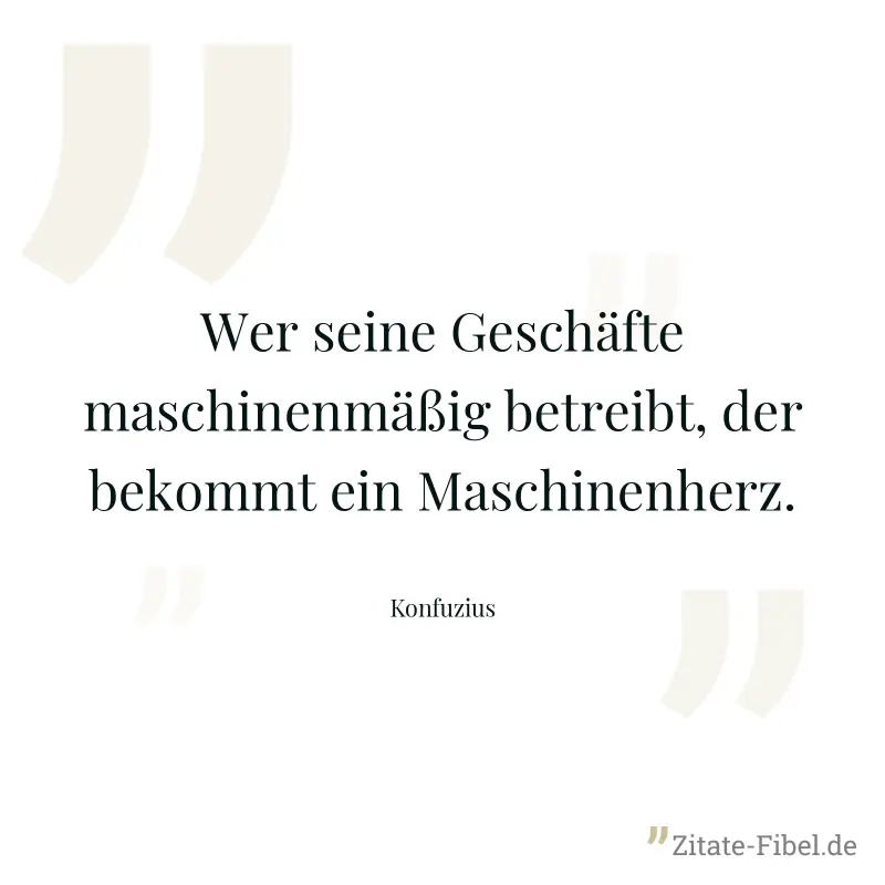 Wer seine Geschäfte maschinenmäßig betreibt, der bekommt ein Maschinenherz. - Konfuzius
