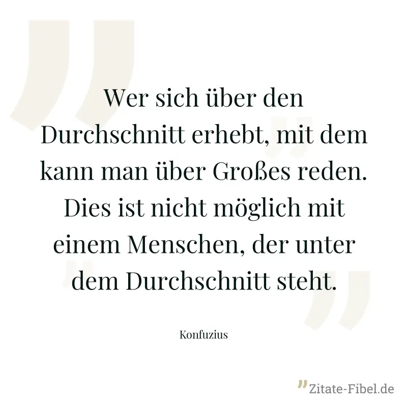 Wer sich über den Durchschnitt erhebt, mit dem kann man über Großes reden. Dies ist nicht möglich mit einem Menschen, der unter dem Durchschnitt steht. - Konfuzius