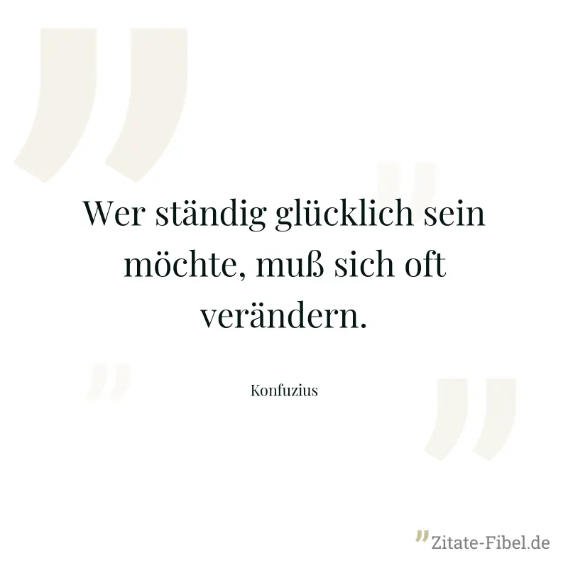 Wer ständig glücklich sein möchte, muß sich oft verändern. - Konfuzius